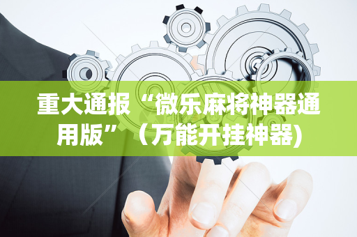 重大通报“微乐麻将神器通用版”（万能开挂神器)