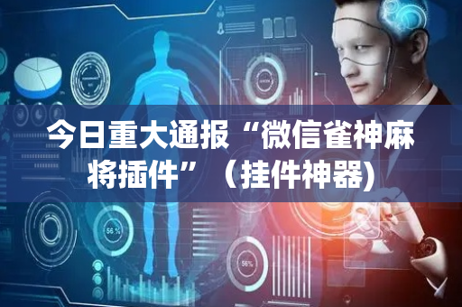 今日重大通报“微信雀神麻将插件”（挂件神器)