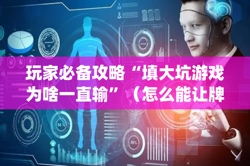 玩家必备攻略“填大坑游戏为啥一直输”（怎么能让牌好一点)