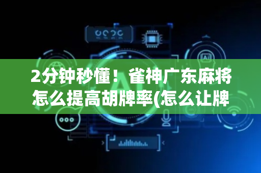 2分钟秒懂！雀神广东麻将怎么提高胡牌率(怎么让牌更好)