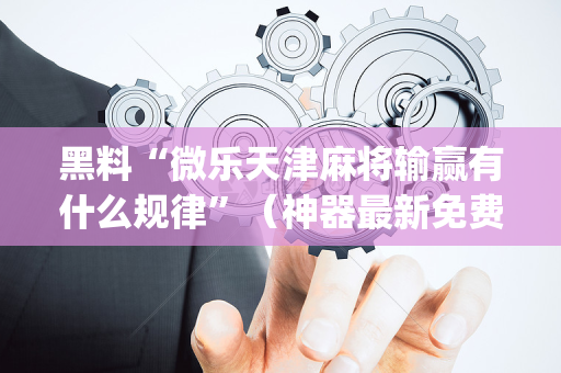 黑料“微乐天津麻将输赢有什么规律”（神器最新免费)