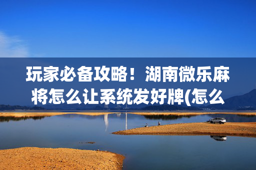 玩家必备攻略！湖南微乐麻将怎么让系统发好牌(怎么打容易赢)