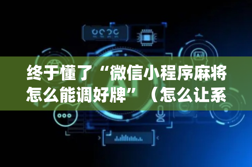 终于懂了“微信小程序麻将怎么能调好牌”（怎么让系统给自己好牌)