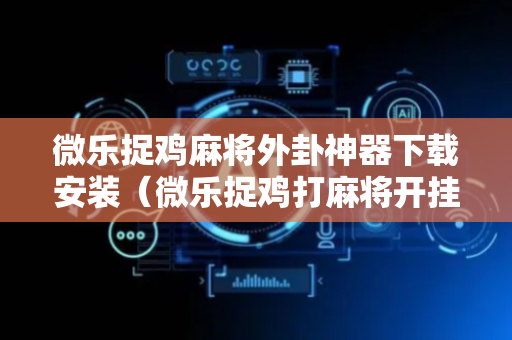 微乐捉鸡麻将外卦神器下载安装（微乐捉鸡打麻将开挂方法免费）