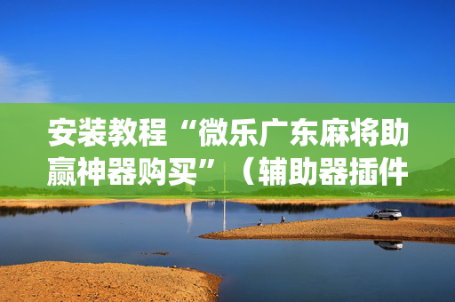 安装教程“微乐广东麻将助赢神器购买”（辅助器插件)