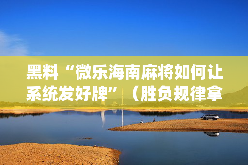 黑料“微乐海南麻将如何让系统发好牌”（胜负规律拿好牌)