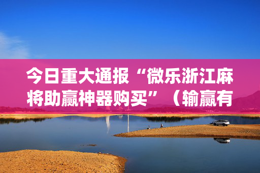 今日重大通报“微乐浙江麻将助赢神器购买”（输赢有什么规律)