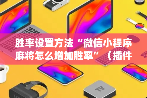 胜率设置方法“微信小程序麻将怎么增加胜率”（插件开挂免费AI)