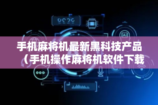 手机麻将机最新黑科技产品（手机操作麻将机软件下载）