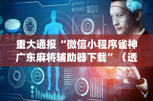 重大通报“微信小程序雀神广东麻将辅助器下载”（透明挂辅助器)