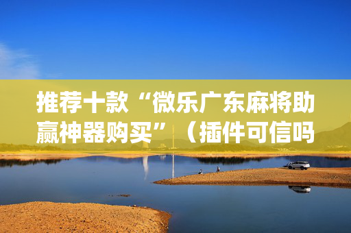 推荐十款“微乐广东麻将助赢神器购买”（插件可信吗)
