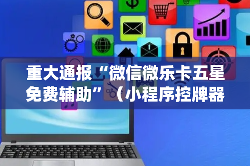 重大通报“微信微乐卡五星免费辅助”（小程序控牌器)
