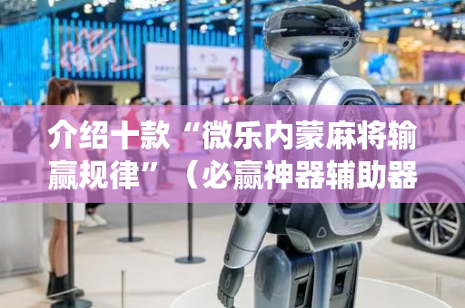 介绍十款“微乐内蒙麻将输赢规律”（必赢神器辅助器)