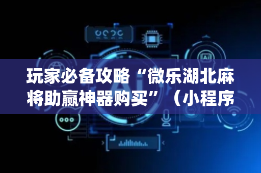 玩家必备攻略“微乐湖北麻将助赢神器购买”（小程序辅助软件)