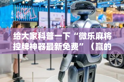 给大家科普一下“微乐麻将控牌神器最新免费”（赢的技巧规律)