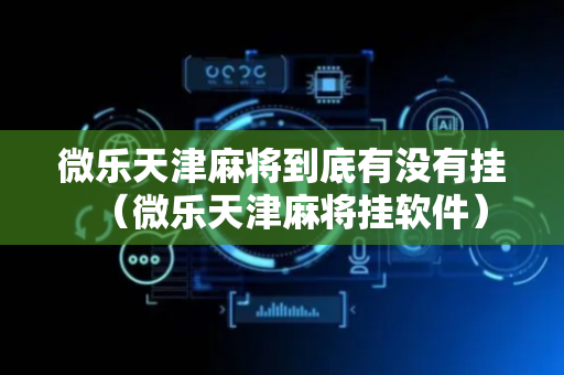 微乐天津麻将到底有没有挂（微乐天津麻将挂软件）