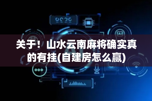 关于！山水云南麻将确实真的有挂(自建房怎么赢)