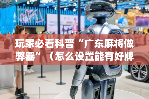 玩家必看科普“广东麻将做弊器”（怎么设置能有好牌)