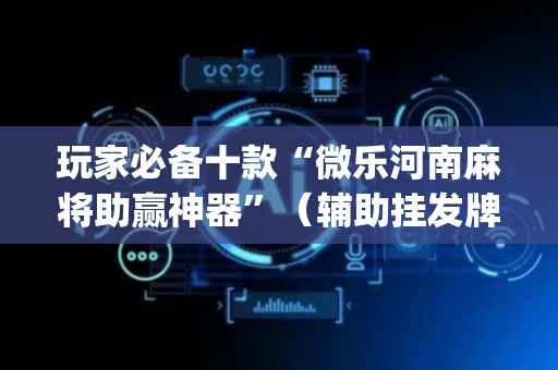 玩家必备十款“微乐河南麻将助赢神器”（辅助挂发牌规律)