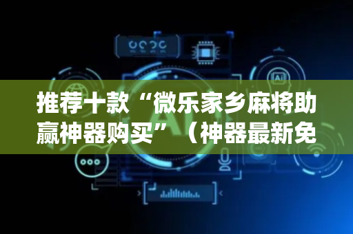 推荐十款“微乐家乡麻将助赢神器购买”（神器最新免费)