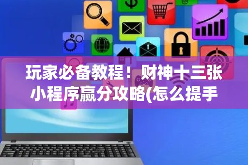 玩家必备教程！财神十三张小程序赢分攻略(怎么提手拿好牌)