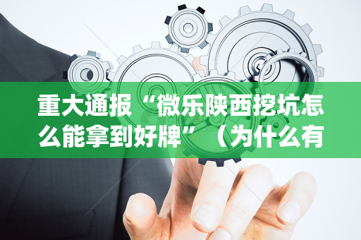 重大通报“微乐陕西挖坑怎么能拿到好牌”（为什么有人一直赢)