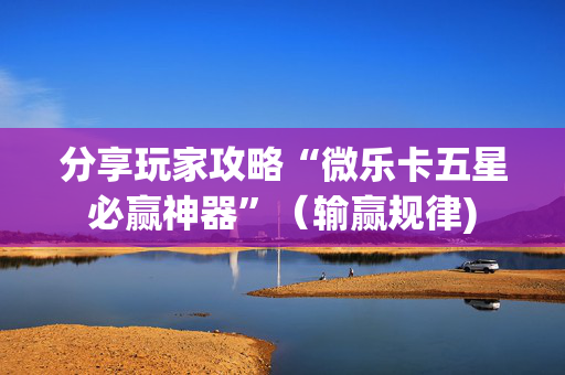 分享玩家攻略“微乐卡五星必赢神器”（输赢规律)