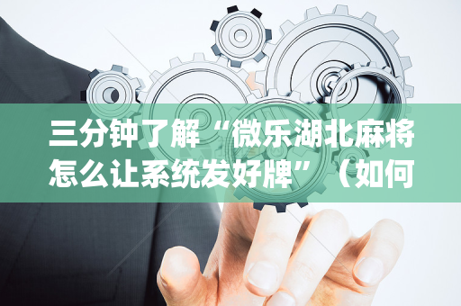 三分钟了解“微乐湖北麻将怎么让系统发好牌”（如何提高胜率)