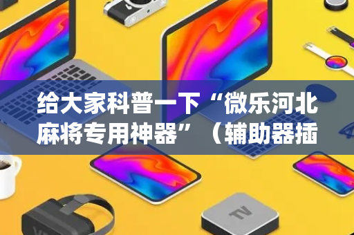 给大家科普一下“微乐河北麻将专用神器”（辅助器插件)