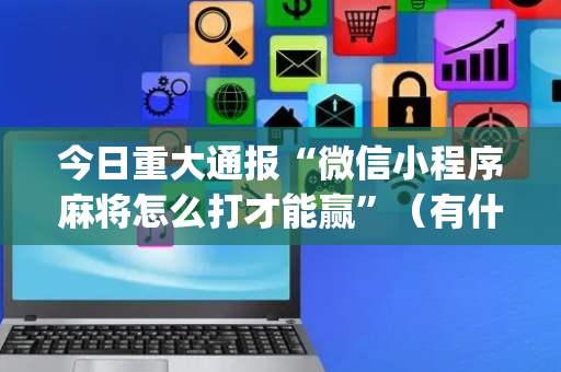 今日重大通报“微信小程序麻将怎么打才能赢”（有什么规律)