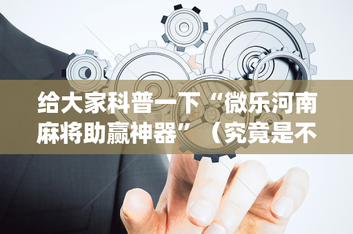 给大家科普一下“微乐河南麻将助赢神器”（究竟是不是有挂)