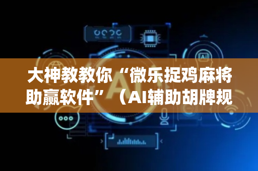 大神教教你“微乐捉鸡麻将助赢软件”（AI辅助胡牌规则)