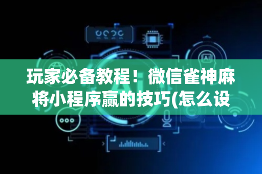 玩家必备教程！微信雀神麻将小程序赢的技巧(怎么设置胡牌)