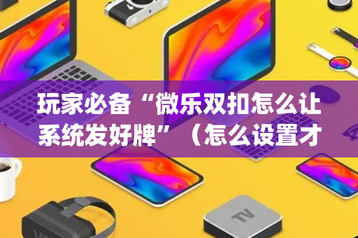 玩家必备“微乐双扣怎么让系统发好牌”（怎么设置才能赢)