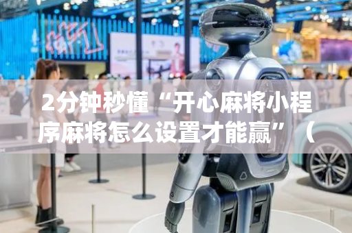 2分钟秒懂“开心麻将小程序麻将怎么设置才能赢”（开挂辅助器脚本)