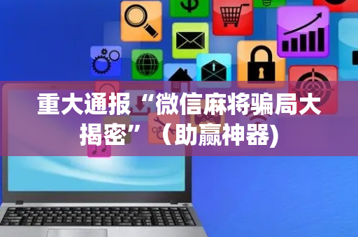 重大通报“微信麻将骗局大揭密”（助赢神器)