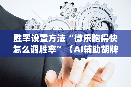 胜率设置方法“微乐跑得快怎么调胜率”（AI辅助胡牌规则)