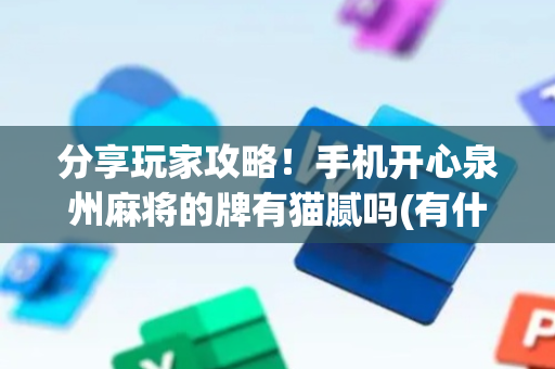 分享玩家攻略！手机开心泉州麻将的牌有猫腻吗(有什么赢的技巧)
