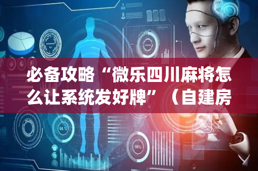 必备攻略“微乐四川麻将怎么让系统发好牌”（自建房怎么拿好牌)