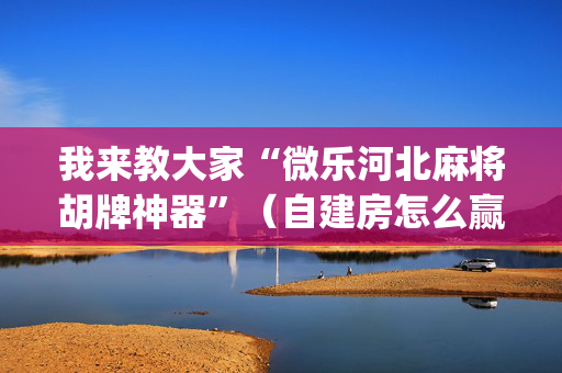 我来教大家“微乐河北麻将胡牌神器”（自建房怎么赢)