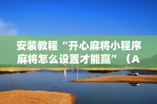 安装教程“开心麻将小程序麻将怎么设置才能赢”（AI辅助胡牌规则)