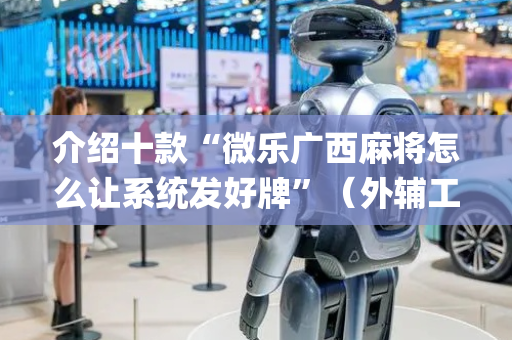 介绍十款“微乐广西麻将怎么让系统发好牌”（外辅工具)