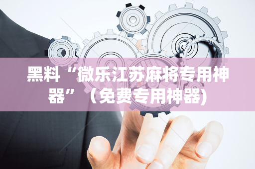 黑料“微乐江苏麻将专用神器”（免费专用神器)