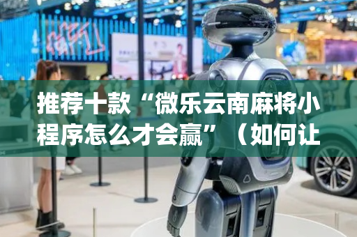 推荐十款“微乐云南麻将小程序怎么才会赢”（如何让系统发好牌)