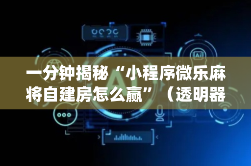 一分钟揭秘“小程序微乐麻将自建房怎么赢”（透明器教程)