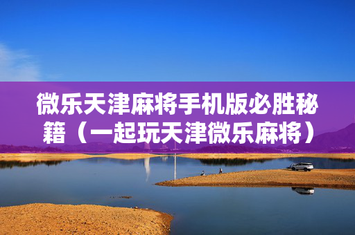 微乐天津麻将手机版必胜秘籍（一起玩天津微乐麻将）