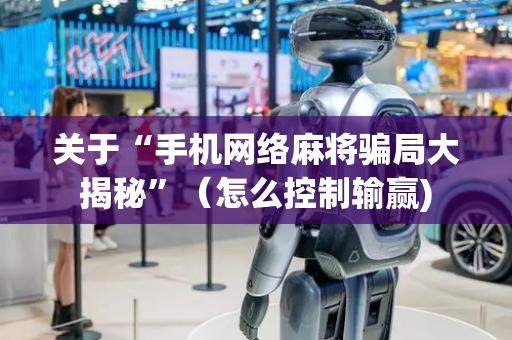 关于“手机网络麻将骗局大揭秘”（怎么控制输赢)