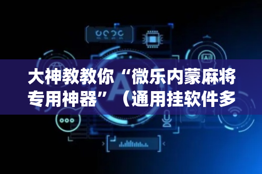 大神教教你“微乐内蒙麻将专用神器”（通用挂软件多少钱)