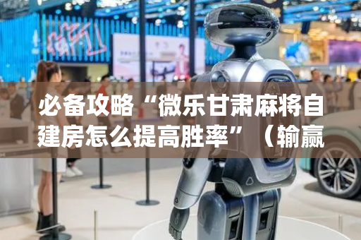 必备攻略“微乐甘肃麻将自建房怎么提高胜率”（输赢规律)