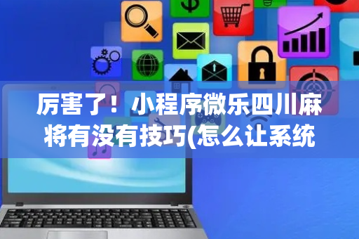 厉害了！小程序微乐四川麻将有没有技巧(怎么让系统发好牌)